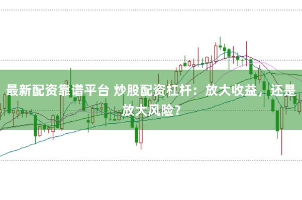最新配资靠谱平台 炒股配资杠杆：放大收益，还是放大风险？