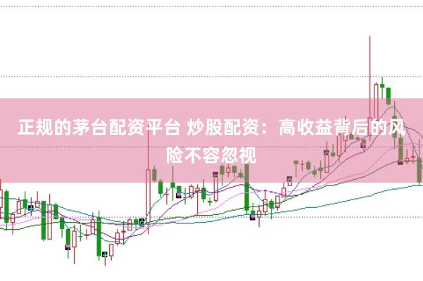 正规的茅台配资平台 炒股配资：高收益背后的风险不容忽视