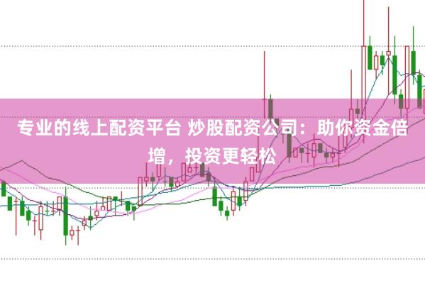 专业的线上配资平台 炒股配资公司：助你资金倍增，投资更轻松