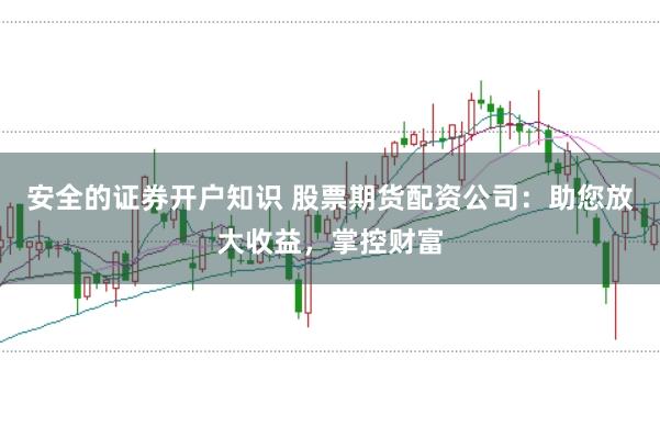 安全的证券开户知识 股票期货配资公司：助您放大收益，掌控财富
