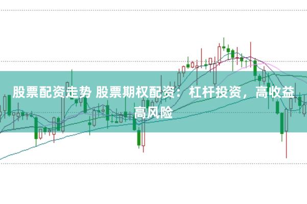 股票配资走势 股票期权配资：杠杆投资，高收益高风险