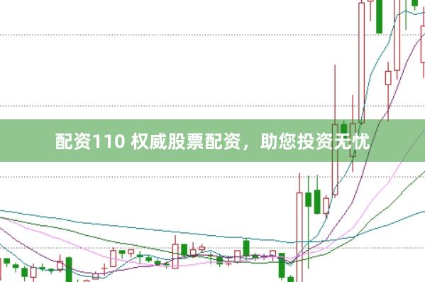 配资110 权威股票配资，助您投资无忧