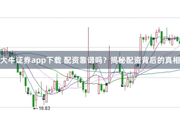 大牛证券app下载 配资靠谱吗？揭秘配资背后的真相