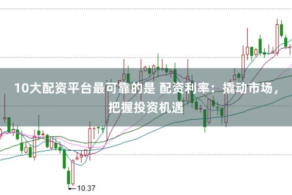 10大配资平台最可靠的是 配资利率：撬动市场，把握投资机遇