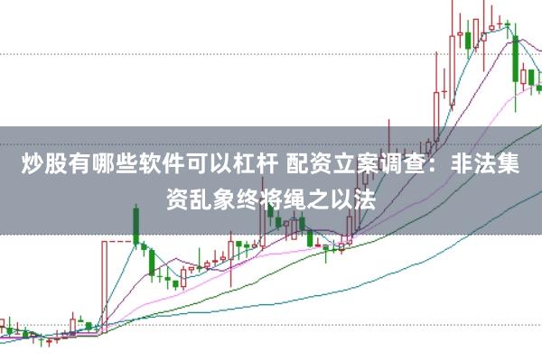炒股有哪些软件可以杠杆 配资立案调查：非法集资乱象终将绳之以法