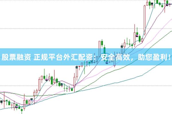 股票融资 正规平台外汇配资：安全高效，助您盈利！