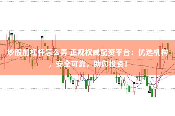 炒股加杠杆怎么弄 正规权威配资平台：优选机构，安全可靠，助您投资！