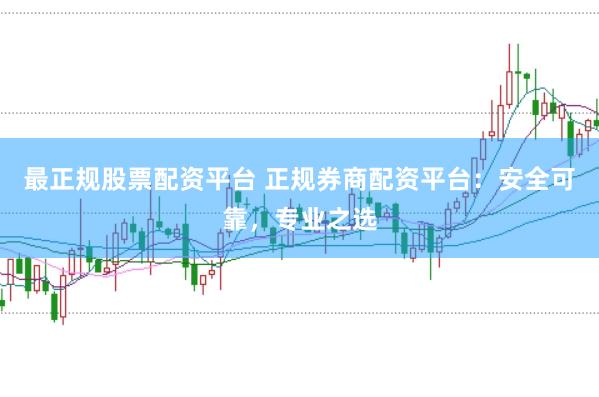 最正规股票配资平台 正规券商配资平台：安全可靠，专业之选