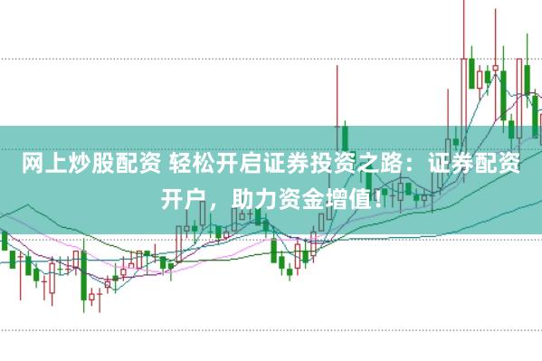 网上炒股配资 轻松开启证券投资之路：证券配资开户，助力资金增值！