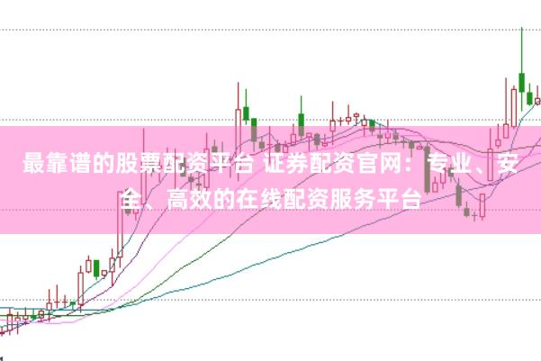 最靠谱的股票配资平台 证券配资官网：专业、安全、高效的在线配资服务平台