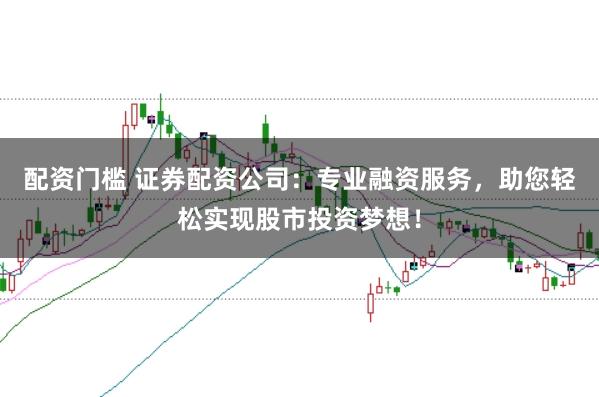 配资门槛 证券配资公司：专业融资服务，助您轻松实现股市投资梦想！