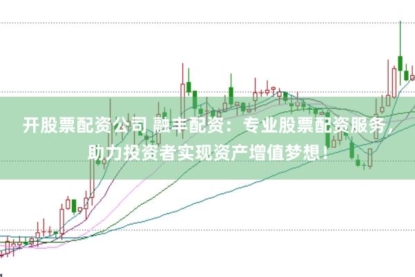 开股票配资公司 融丰配资：专业股票配资服务，助力投资者实现资产增值梦想！