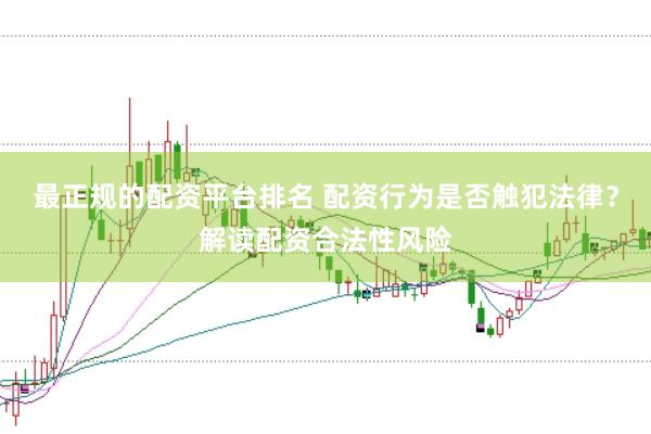 最正规的配资平台排名 配资行为是否触犯法律？解读配资合法性风险