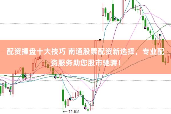 配资操盘十大技巧 南通股票配资新选择，专业配资服务助您股市驰骋！