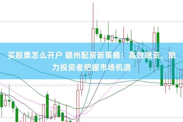 买股票怎么开户 赣州配资新策略：高效融资，助力投资者把握市场机遇
