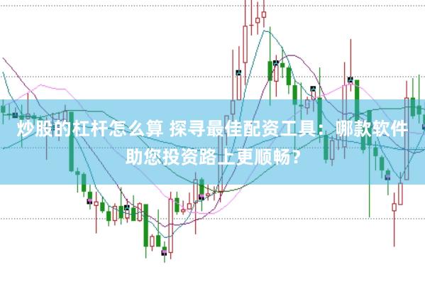 炒股的杠杆怎么算 探寻最佳配资工具：哪款软件助您投资路上更顺畅？