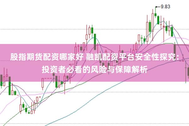 股指期货配资哪家好 融凯配资平台安全性探究：投资者必看的风险与保障解析