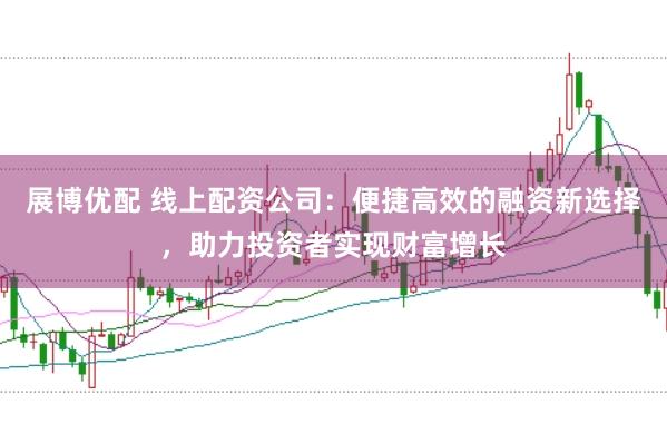 展博优配 线上配资公司：便捷高效的融资新选择，助力投资者实现财富增长