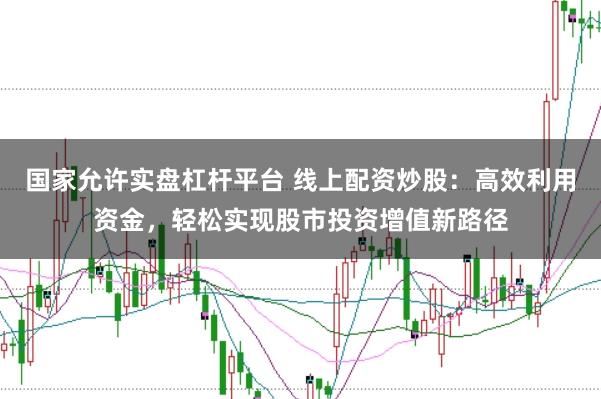 国家允许实盘杠杆平台 线上配资炒股：高效利用资金，轻松实现股市投资增值新路径
