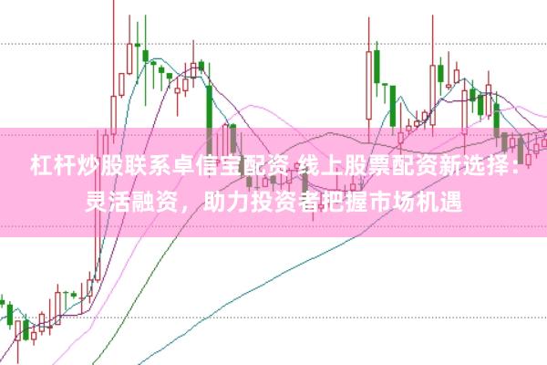 杠杆炒股联系卓信宝配资 线上股票配资新选择：灵活融资，助力投资者把握市场机遇