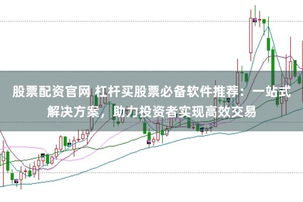 股票配资官网 杠杆买股票必备软件推荐：一站式解决方案，助力投资者实现高效交易