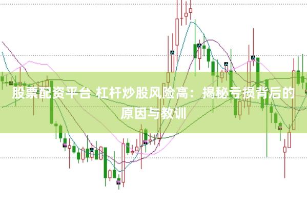 股票配资平台 杠杆炒股风险高：揭秘亏损背后的原因与教训