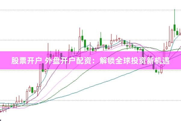 股票开户 外盘开户配资：解锁全球投资新机遇