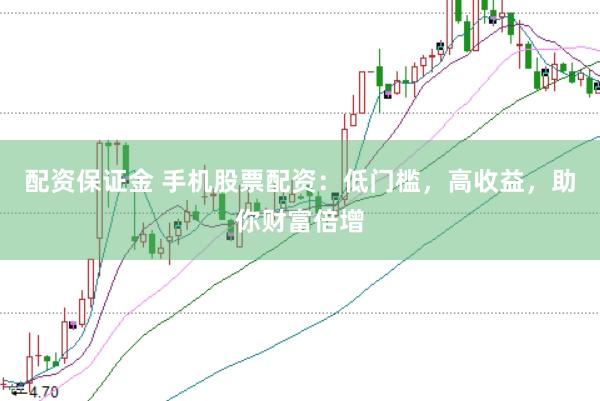 配资保证金 手机股票配资：低门槛，高收益，助你财富倍增