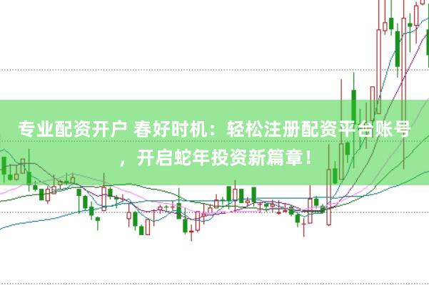 专业配资开户 春好时机：轻松注册配资平台账号，开启蛇年投资新篇章！