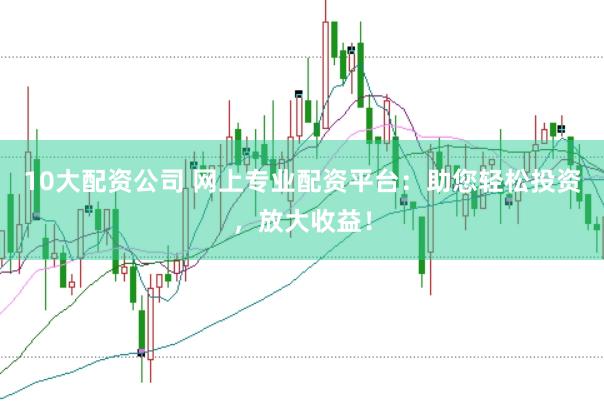10大配资公司 网上专业配资平台：助您轻松投资，放大收益！