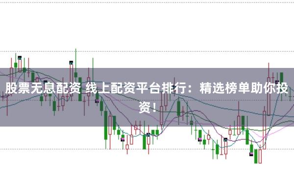 股票无息配资 线上配资平台排行：精选榜单助你投资！
