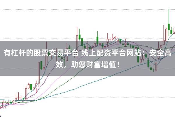 有杠杆的股票交易平台 线上配资平台网站：安全高效，助您财富增值！