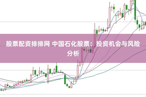 股票配资排排网 中国石化股票：投资机会与风险分析