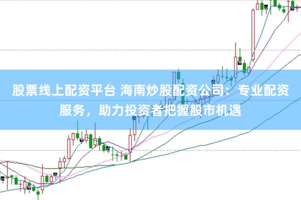 股票线上配资平台 海南炒股配资公司：专业配资服务，助力投资者把握股市机遇