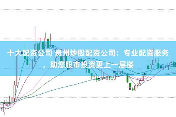 十大配资公司 贵州炒股配资公司：专业配资服务，助您股市投资更上一层楼