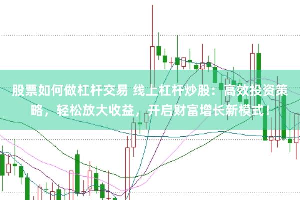 股票如何做杠杆交易 线上杠杆炒股：高效投资策略，轻松放大收益，开启财富增长新模式！