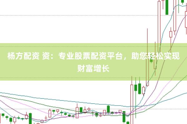 杨方配资 资：专业股票配资平台，助您轻松实现财富增长