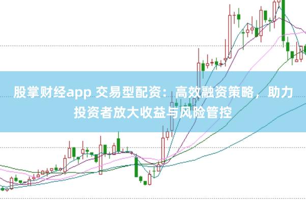 股掌财经app 交易型配资：高效融资策略，助力投资者放大收益与风险管控