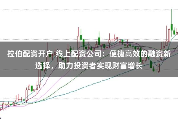 拉伯配资开户 线上配资公司：便捷高效的融资新选择，助力投资者实现财富增长