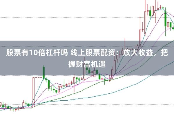 股票有10倍杠杆吗 线上股票配资：放大收益，把握财富机遇