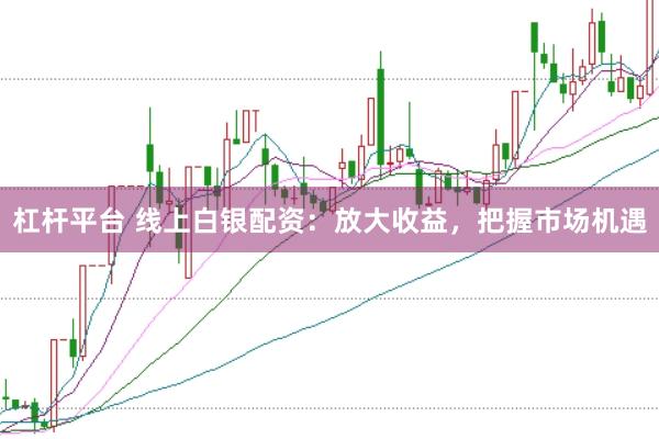 杠杆平台 线上白银配资：放大收益，把握市场机遇