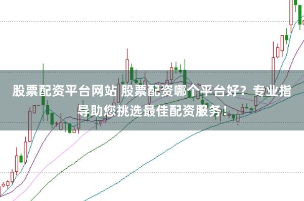 股票配资平台网站 股票配资哪个平台好？专业指导助您挑选最佳配资服务！
