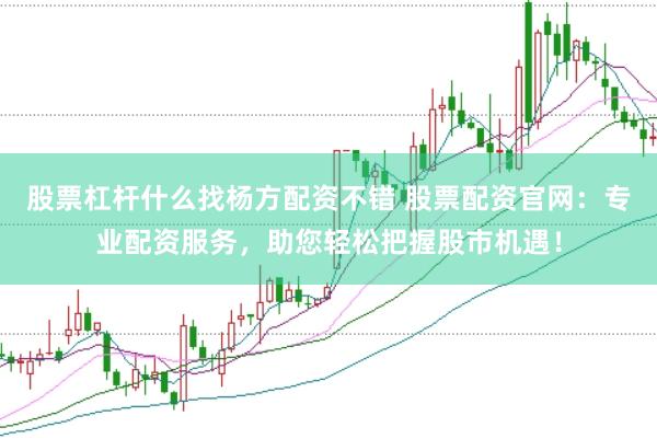 股票杠杆什么找杨方配资不错 股票配资官网：专业配资服务，助您轻松把握股市机遇！