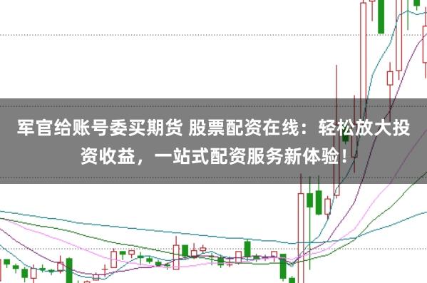 军官给账号委买期货 股票配资在线：轻松放大投资收益，一站式配资服务新体验！