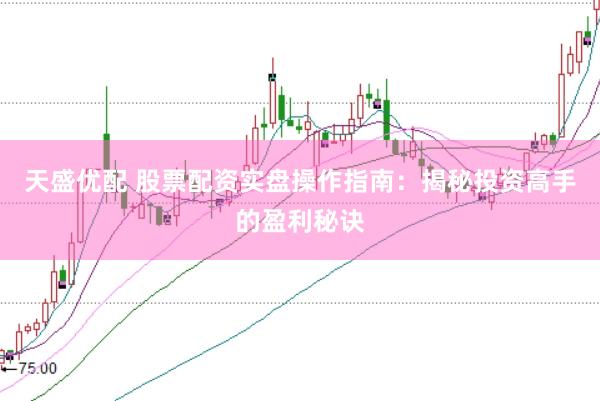 天盛优配 股票配资实盘操作指南：揭秘投资高手的盈利秘诀