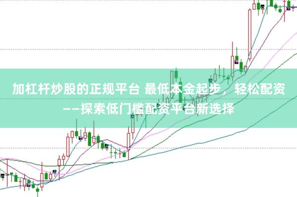 加杠杆炒股的正规平台 最低本金起步，轻松配资——探索低门槛配资平台新选择