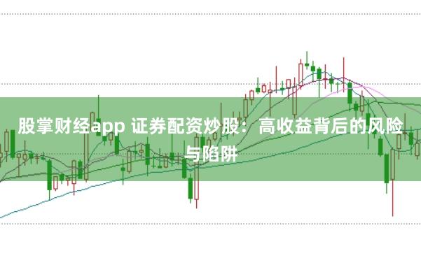 股掌财经app 证券配资炒股：高收益背后的风险与陷阱
