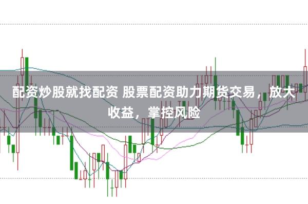 配资炒股就找配资 股票配资助力期货交易，放大收益，掌控风险