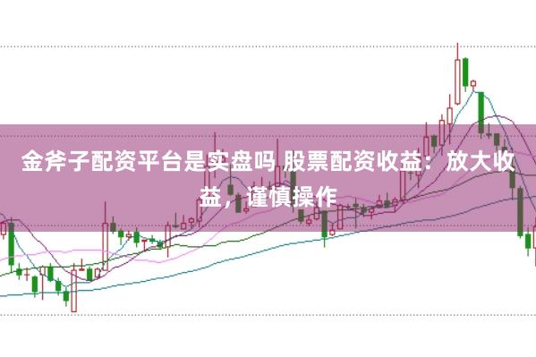 金斧子配资平台是实盘吗 股票配资收益：放大收益，谨慎操作