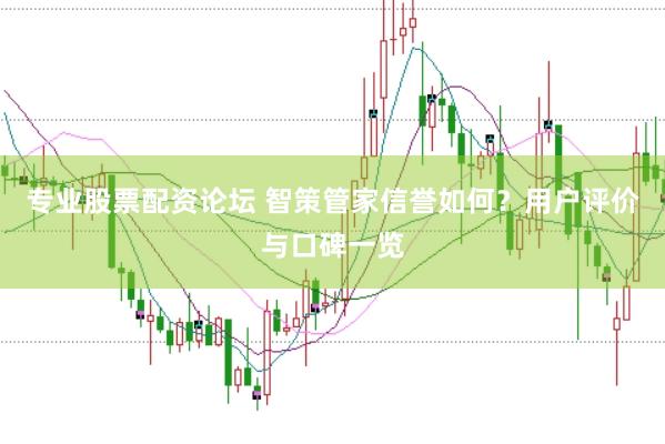 专业股票配资论坛 智策管家信誉如何？用户评价与口碑一览